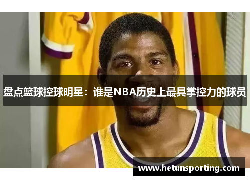 盘点篮球控球明星：谁是NBA历史上最具掌控力的球员