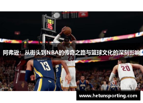 阿弗逊：从街头到NBA的传奇之路与篮球文化的深刻影响