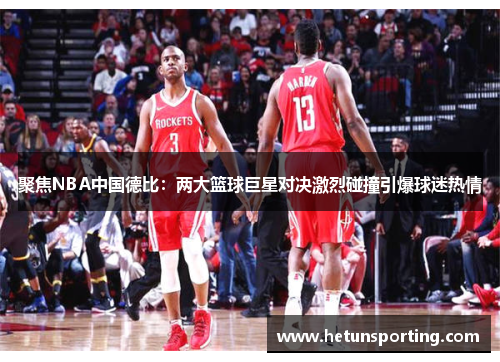 聚焦NBA中国德比：两大篮球巨星对决激烈碰撞引爆球迷热情