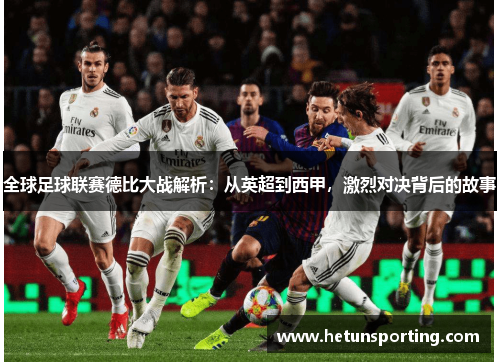 全球足球联赛德比大战解析:从英超到西甲,激烈对决背后的故事